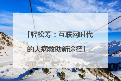 轻松筹：互联网时代的大病救助新途径