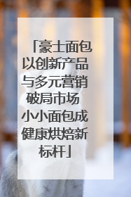 豪士面包以创新产品与多元营销破局市场 小小面包成健康烘焙新标杆