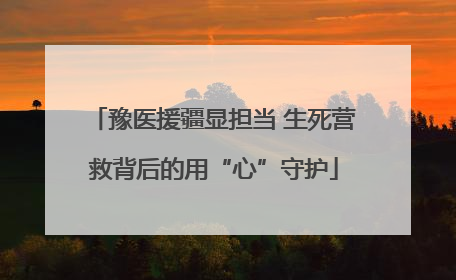 豫医援疆显担当 生死营救背后的用“心”守护
