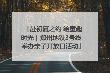 赴初夏之约 绘童趣时光｜郑州地铁3号线举办亲子开放日活动