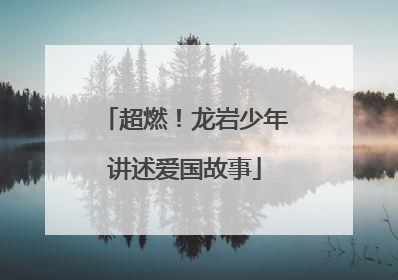 超燃！龙岩少年讲述爱国故事