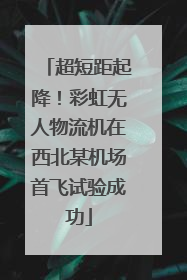超短距起降！彩虹无人物流机在西北某机场首飞试验成功