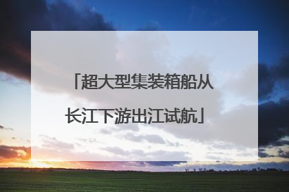 超大型集装箱船从长江下游出江试航