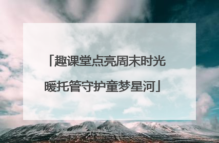 趣课堂点亮周末时光 暖托管守护童梦星河