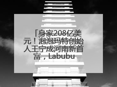身家208亿美元！泡泡玛特创始人王宁成河南新首富，Labubu热销推涨股价
