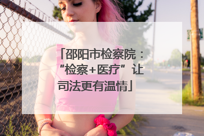 邵阳市检察院：“检察+医疗”让司法更有温情