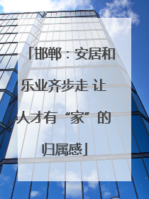 邯郸：安居和乐业齐步走 让人才有“家”的归属感