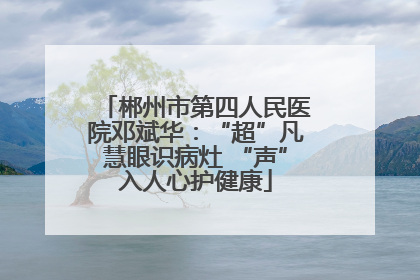 郴州市第四人民医院邓斌华：“超”凡慧眼识病灶 “声”入人心护健康