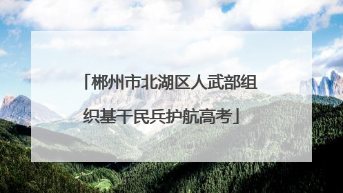 郴州市北湖区人武部组织基干民兵护航高考