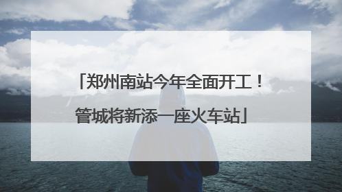 郑州南站今年全面开工！管城将新添一座火车站