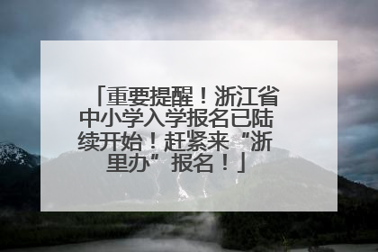 重要提醒！浙江省中小学入学报名已陆续开始！赶紧来“浙里办”报名！