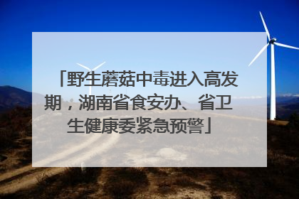 野生蘑菇中毒进入高发期，湖南省食安办、省卫生健康委紧急预警