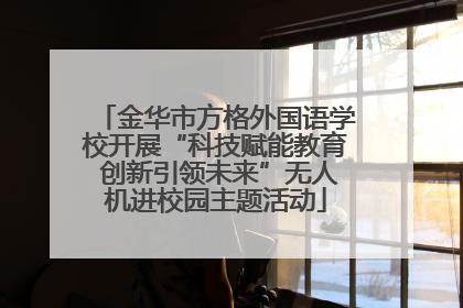 金华市方格外国语学校开展“科技赋能教育 创新引领未来”无人机进校园主题活动
