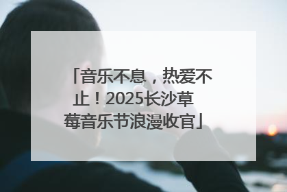 音乐不息，热爱不止！2025长沙草莓音乐节浪漫收官