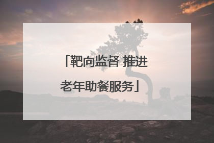 靶向监督 推进老年助餐服务