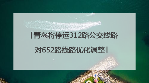 青岛将停运312路公交线路 对652路线路优化调整