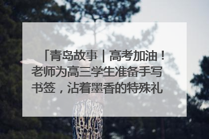 青岛故事｜高考加油！老师为高三学生准备手写书签，沾着墨香的特殊礼物有满满的祝福