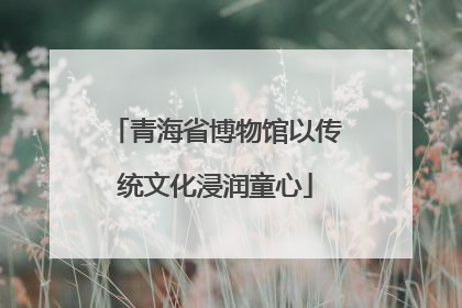 青海省博物馆以传统文化浸润童心