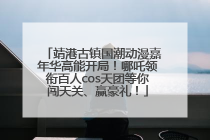 靖港古镇国潮动漫嘉年华高能开局！哪吒领衔百人cos天团等你闯天关、赢豪礼！