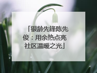 银龄先锋陈先俊：用余热点亮社区温暖之光