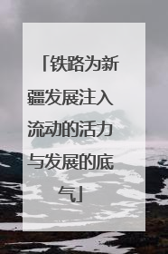 铁路为新疆发展注入流动的活力与发展的底气