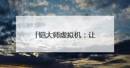 铠大师虚拟机：让用户畅享多元应用 助力鸿蒙生态发展