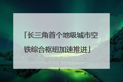 长三角首个地级城市空铁综合枢纽加速推进