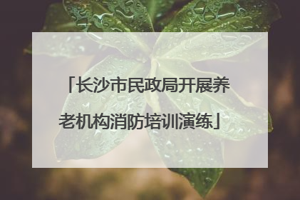 长沙市民政局开展养老机构消防培训演练