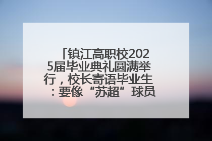 镇江高职校2025届毕业典礼圆满举行，校长寄语毕业生：要像“苏超”球员一样永不放弃