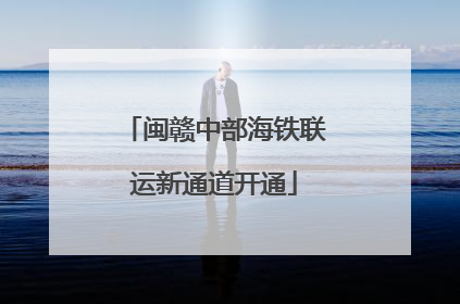 闽赣中部海铁联运新通道开通
