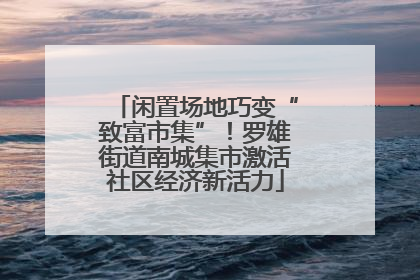 闲置场地巧变“致富市集”！罗雄街道南城集市激活社区经济新活力