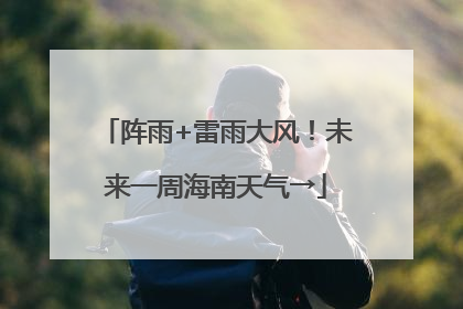 阵雨+雷雨大风！未来一周海南天气→