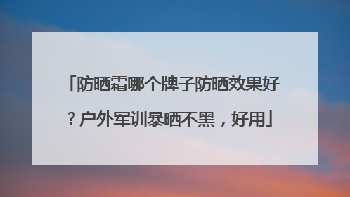 防晒霜哪个牌子防晒效果好？户外军训暴晒不黑，好用
