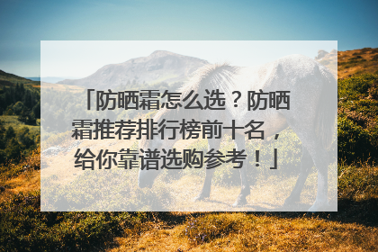防晒霜怎么选？防晒霜推荐排行榜前十名，给你靠谱选购参考！