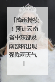 降雨持续！预计云南省中东部及南部将出现强降雨天气