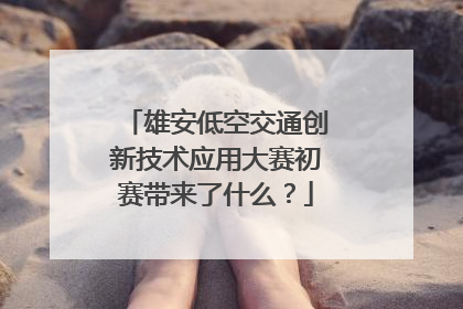 雄安低空交通创新技术应用大赛初赛带来了什么？