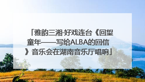 雅韵三湘·好戏连台《回望童年——写给ALBA的回信》音乐会在湖南音乐厅唱响