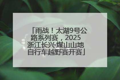 雨战！太湖9号公路系列赛，2025浙江长兴·煤山山地自行车越野赛开赛