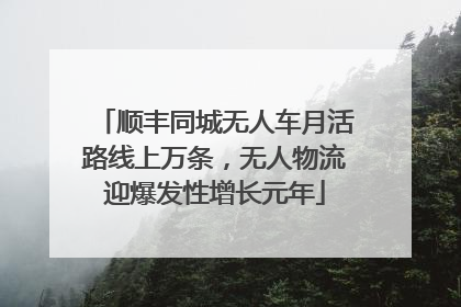 顺丰同城无人车月活路线上万条，无人物流迎爆发性增长元年