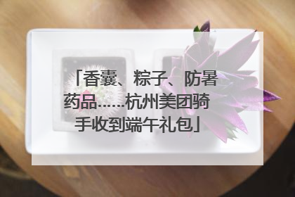 香囊、粽子、防暑药品……杭州美团骑手收到端午礼包