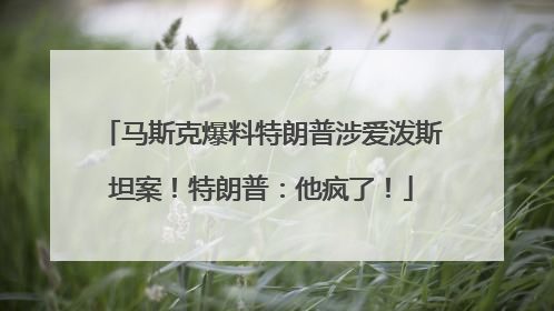 马斯克爆料特朗普涉爱泼斯坦案！特朗普：他疯了！