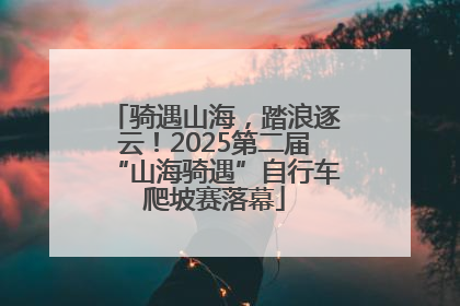 骑遇山海，踏浪逐云！2025第二届“山海骑遇”自行车爬坡赛落幕