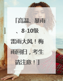 高温、暴雨、8-10级雷雨大风！梅雨回归，考生请注意！