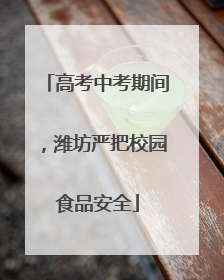 高考中考期间，潍坊严把校园食品安全