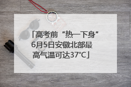 高考前“热一下身” 6月5日安徽北部最高气温可达37℃