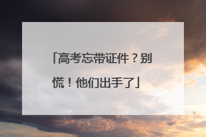 高考忘带证件？别慌！他们出手了