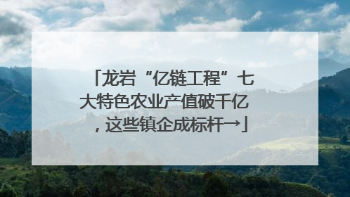 龙岩“亿链工程”七大特色农业产值破千亿，这些镇企成标杆→