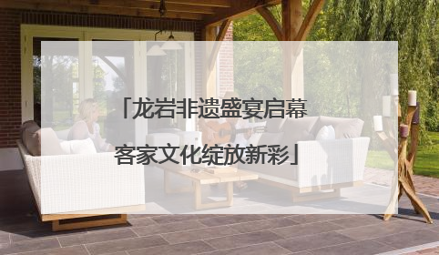 龙岩非遗盛宴启幕 客家文化绽放新彩
