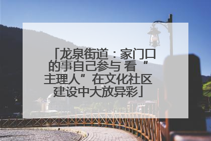 龙泉街道：家门口的事自己参与 看“主理人”在文化社区建设中大放异彩