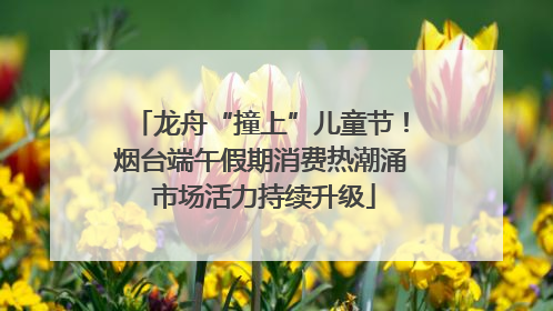 龙舟“撞上”儿童节！烟台端午假期消费热潮涌 市场活力持续升级
